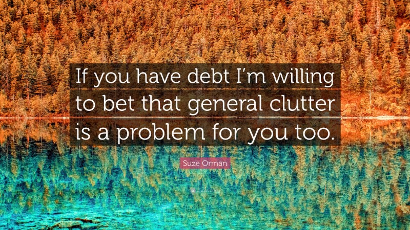 Suze Orman Quote: “If you have debt I’m willing to bet that general clutter is a problem for you too.”