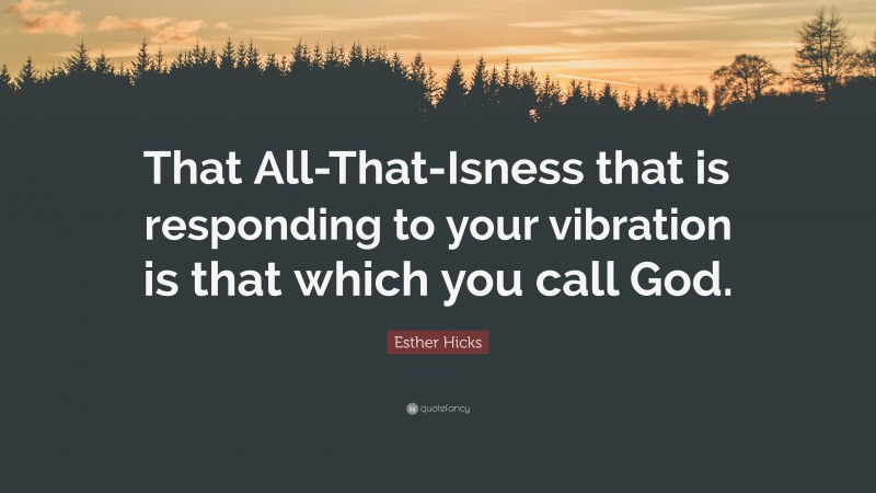 Esther Hicks Quote: “That All-That-Isness that is responding to your vibration is that which you call God.”
