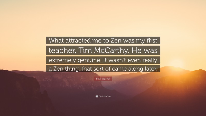 Brad Warner Quote: “What attracted me to Zen was my first teacher, Tim McCarthy. He was extremely genuine. It wasn’t even really a Zen thing, that sort of came along later.”