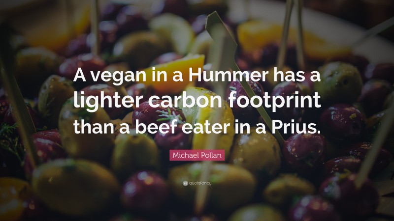 Michael Pollan Quote: “A vegan in a Hummer has a lighter carbon footprint than a beef eater in a Prius.”