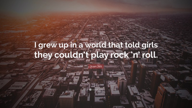 Joan Jett Quote: “I grew up in a world that told girls they couldn’t play rock ‘n’ roll.”