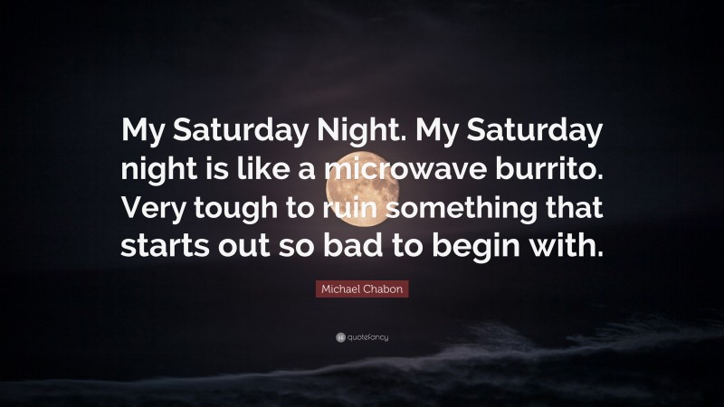 Michael Chabon Quote: “My Saturday Night. My Saturday night is like a microwave burrito. Very tough to ruin something that starts out so bad to begin with.”