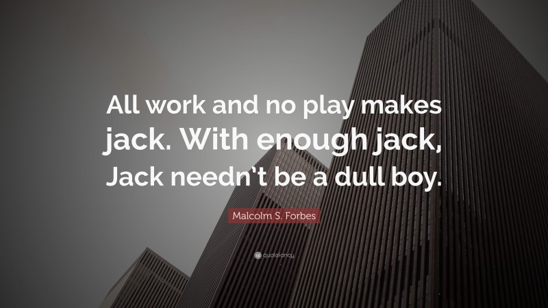 Malcolm S. Forbes Quote: “All work and no play makes jack. With enough jack, Jack needn’t be a dull boy.”