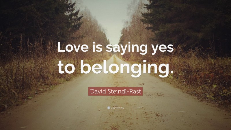 David Steindl-Rast Quote: “Love is saying yes to belonging.”