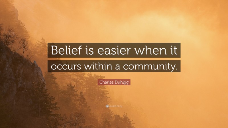 Charles Duhigg Quote: “Belief is easier when it occurs within a community.”