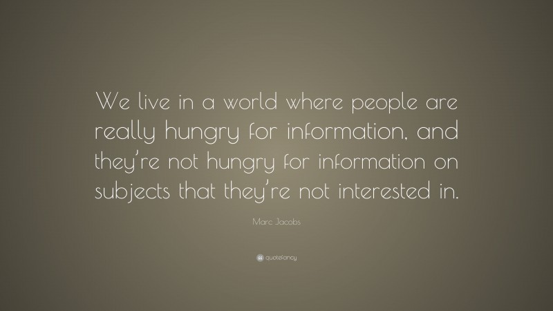 Marc Jacobs Quote: “We live in a world where people are really hungry for information, and they’re not hungry for information on subjects that they’re not interested in.”