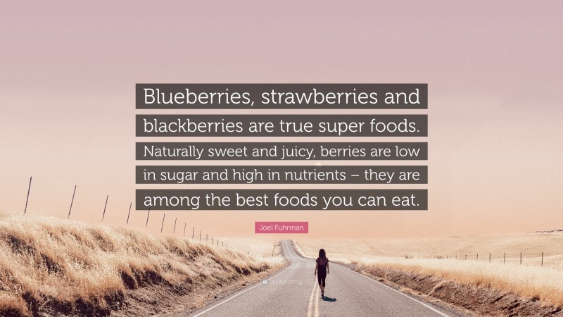 Joel Fuhrman Quote: “Blueberries, strawberries and blackberries are true super foods. Naturally sweet and juicy, berries are low in sugar and high in nutrients – they are among the best foods you can eat.”
