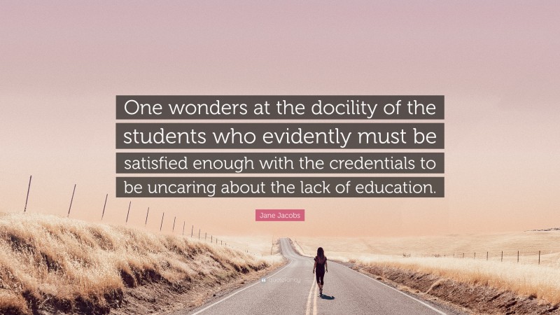 Jane Jacobs Quote: “One wonders at the docility of the students who evidently must be satisfied enough with the credentials to be uncaring about the lack of education.”