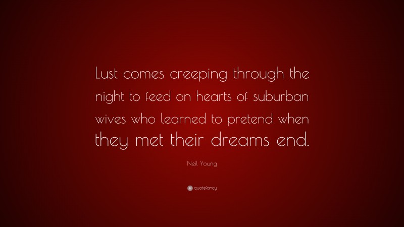 Neil Young Quote: “Lust comes creeping through the night to feed on hearts of suburban wives who learned to pretend when they met their dreams end.”