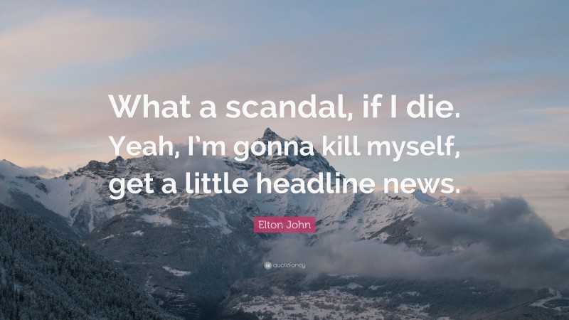 Elton John Quote: “What a scandal, if I die. Yeah, I’m gonna kill myself, get a little headline news.”