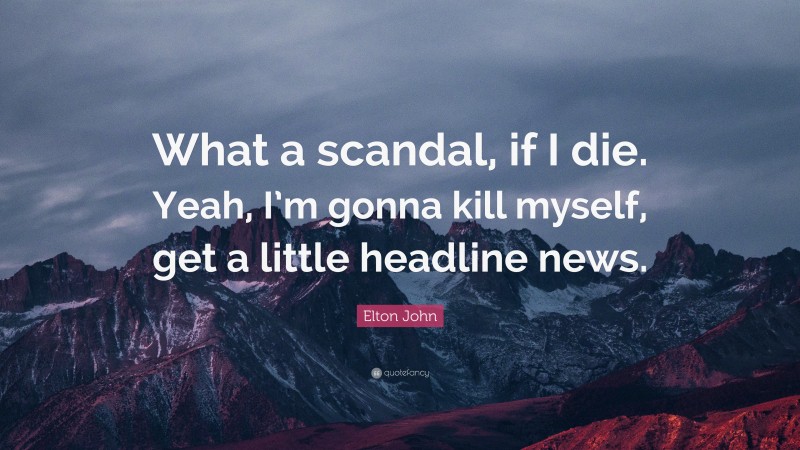 Elton John Quote: “What a scandal, if I die. Yeah, I’m gonna kill myself, get a little headline news.”