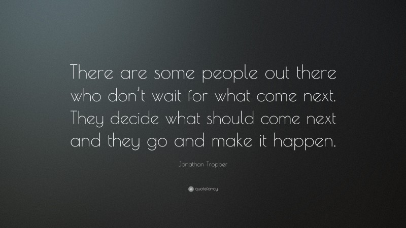 Jonathan Tropper Quote: “There are some people out there who don’t wait for what come next. They decide what should come next and they go and make it happen.”