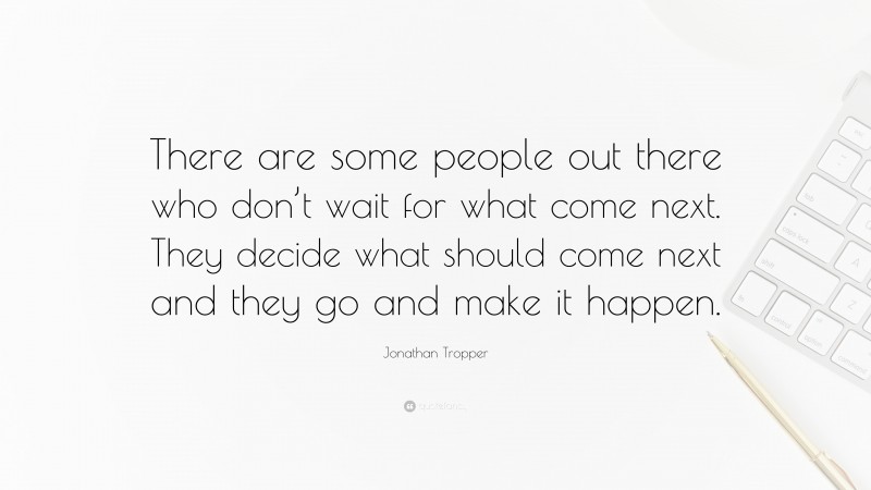 Jonathan Tropper Quote: “There are some people out there who don’t wait for what come next. They decide what should come next and they go and make it happen.”