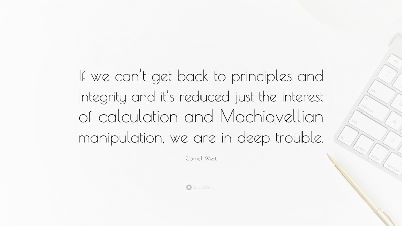 Cornel West Quote: “If we can’t get back to principles and integrity and it’s reduced just the interest of calculation and Machiavellian manipulation, we are in deep trouble.”