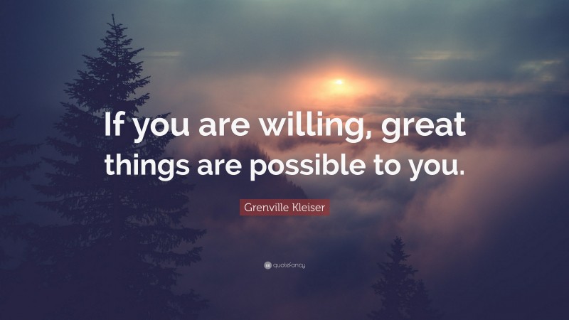 Grenville Kleiser Quote: “If you are willing, great things are possible to you.”