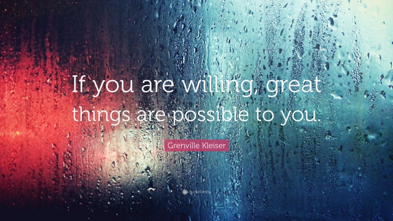Grenville Kleiser Quote: “If you are willing, great things are possible to you.”