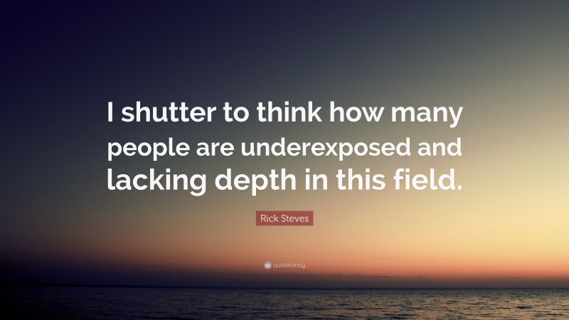 Rick Steves Quote: “I shutter to think how many people are underexposed and lacking depth in this field.”