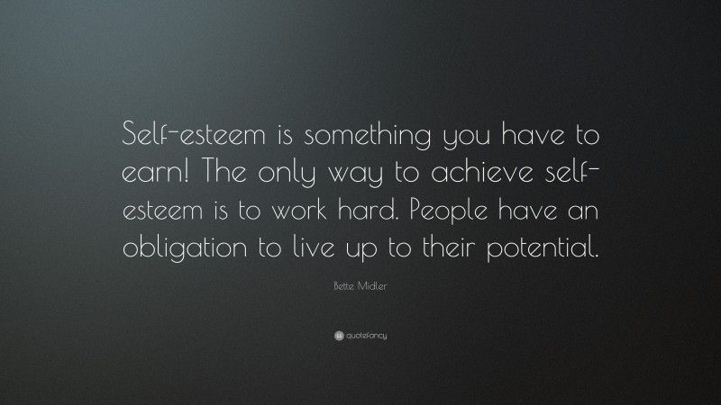 Bette Midler Quote: “Self-esteem is something you have to earn! The only way to achieve self-esteem is to work hard. People have an obligation to live up to their potential.”