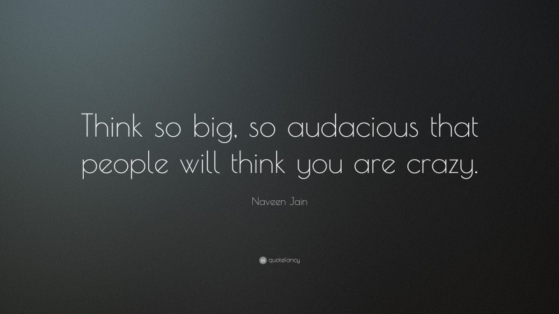 Naveen Jain Quote: “Think so big, so audacious that people will think you are crazy.”