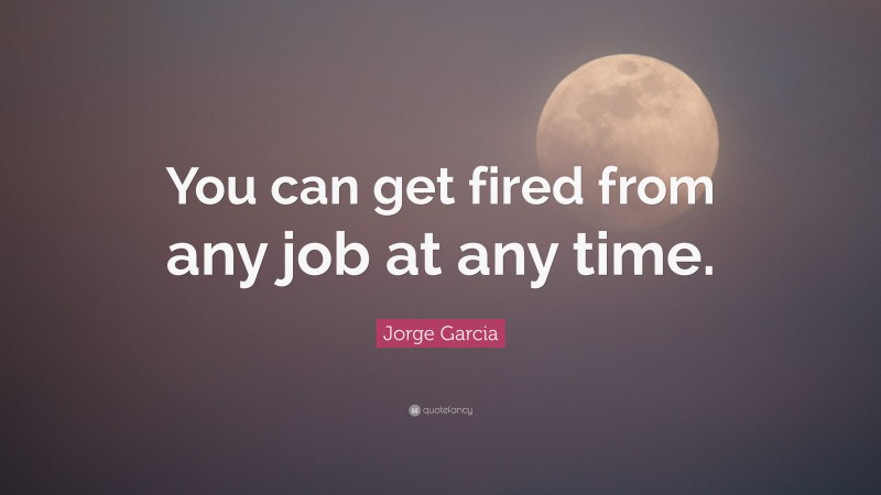 Jorge Garcia Quote: “You can get fired from any job at any time.”