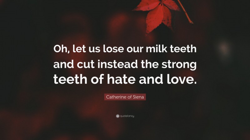 Catherine of Siena Quote: “Oh, let us lose our milk teeth and cut instead the strong teeth of hate and love.”