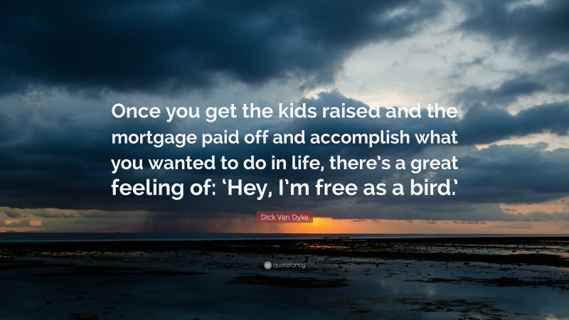 Dick Van Dyke Quote: “Once you get the kids raised and the mortgage paid off and accomplish what you wanted to do in life, there’s a great feeling of: ‘Hey, I’m free as a bird.’”