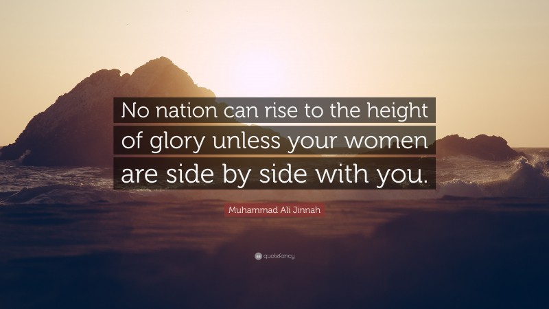 Muhammad Ali Jinnah Quote: “No nation can rise to the height of glory unless your women are side by side with you.”