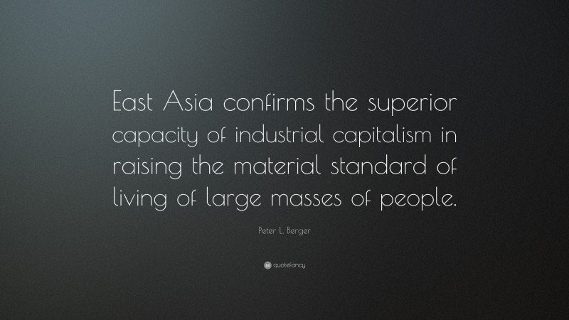Peter L. Berger Quote: “East Asia confirms the superior capacity of industrial capitalism in raising the material standard of living of large masses of people.”
