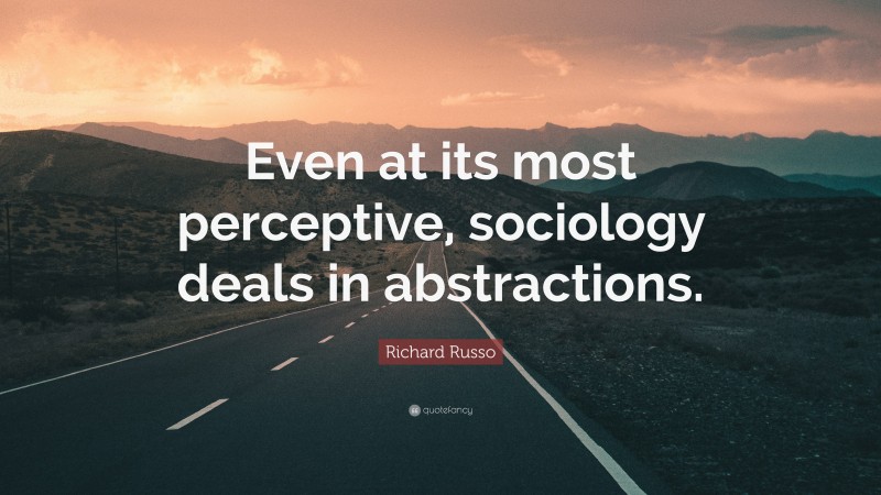 Richard Russo Quote: “Even at its most perceptive, sociology deals in abstractions.”