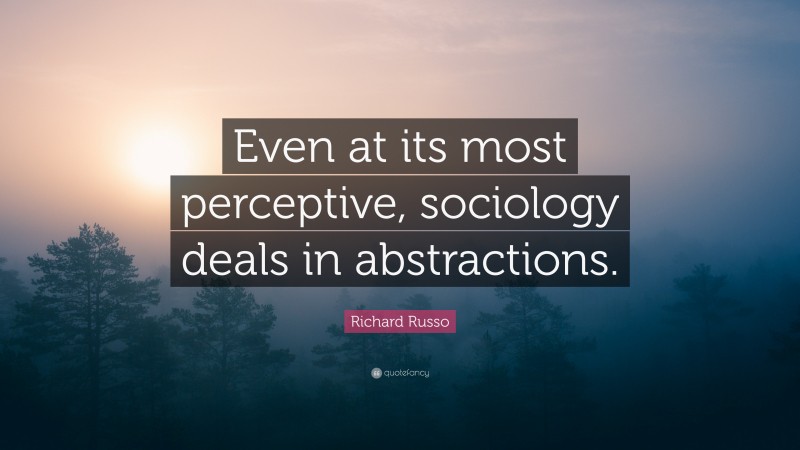 Richard Russo Quote: “Even at its most perceptive, sociology deals in abstractions.”