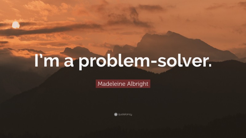 Madeleine Albright Quote: “I’m a problem-solver.”