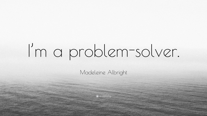 Madeleine Albright Quote: “I’m a problem-solver.”