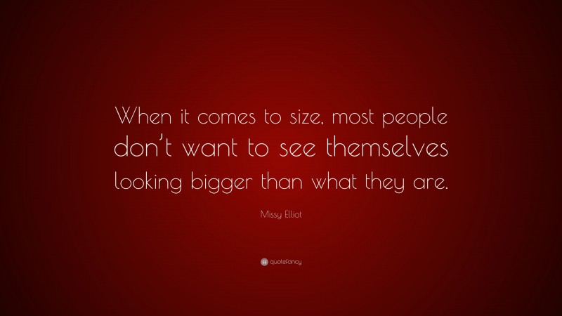 Missy Elliot Quote: “When it comes to size, most people don’t want to see themselves looking bigger than what they are.”