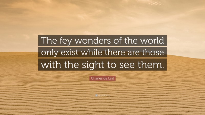 Charles de Lint Quote: “The fey wonders of the world only exist while there are those with the sight to see them.”
