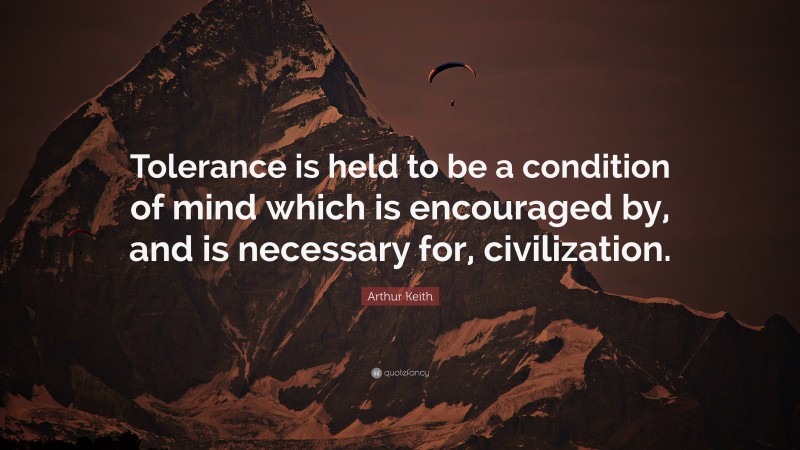 Arthur Keith Quote: “Tolerance is held to be a condition of mind which is encouraged by, and is necessary for, civilization.”