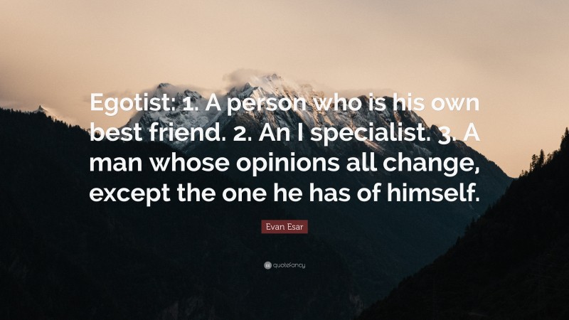 Evan Esar Quote: “Egotist: 1. A person who is his own best friend. 2. An I specialist. 3. A man whose opinions all change, except the one he has of himself.”