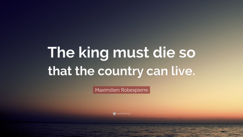 Maximilien Robespierre Quote: “The king must die so that the country can live.”