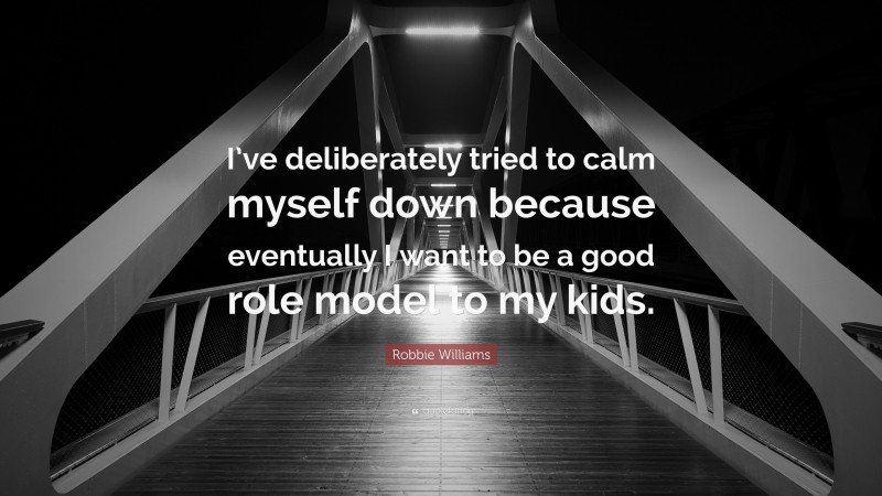 Robbie Williams Quote: “I’ve deliberately tried to calm myself down because eventually I want to be a good role model to my kids.”