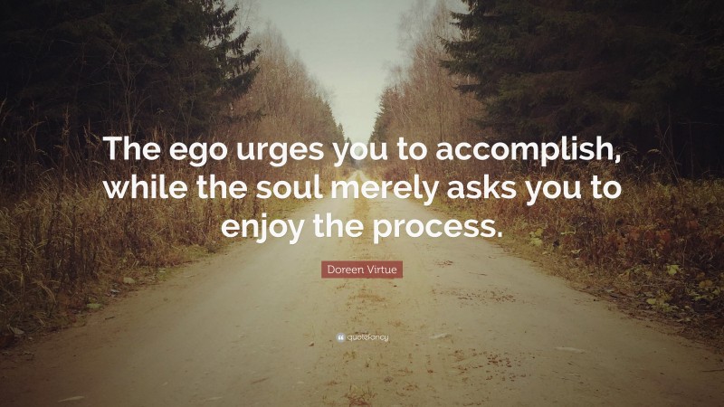 Doreen Virtue Quote: “The ego urges you to accomplish, while the soul merely asks you to enjoy the process.”