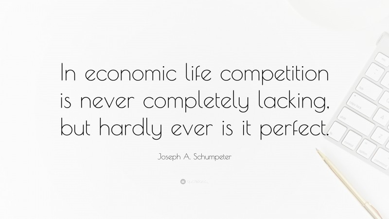 Joseph A. Schumpeter Quote: “In economic life competition is never completely lacking, but hardly ever is it perfect.”
