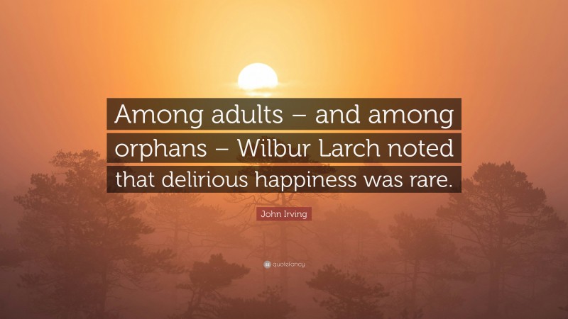 John Irving Quote: “Among adults – and among orphans – Wilbur Larch noted that delirious happiness was rare.”