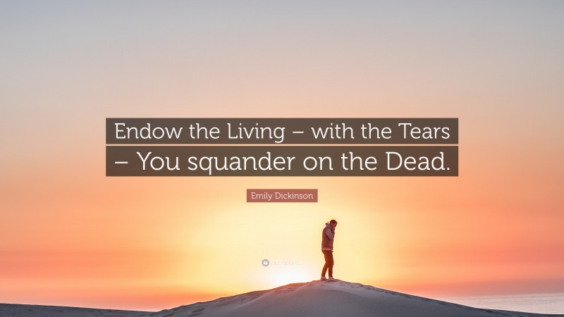 Emily Dickinson Quote: “Endow the Living – with the Tears – You squander on the Dead.”