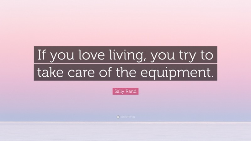 Sally Rand Quote: “If you love living, you try to take care of the equipment.”