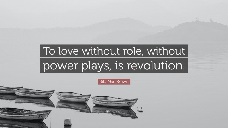 Rita Mae Brown Quote: “To love without role, without power plays, is revolution.”