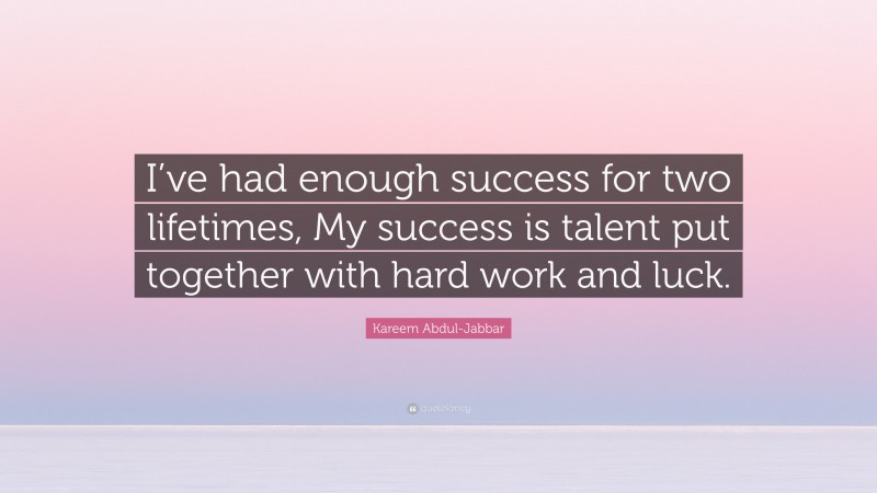 Kareem Abdul-Jabbar Quote: “I’ve had enough success for two lifetimes, My success is talent put together with hard work and luck.”