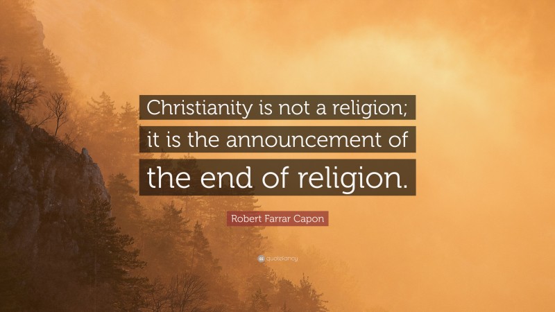 Robert Farrar Capon Quote: “Christianity is not a religion; it is the announcement of the end of religion.”