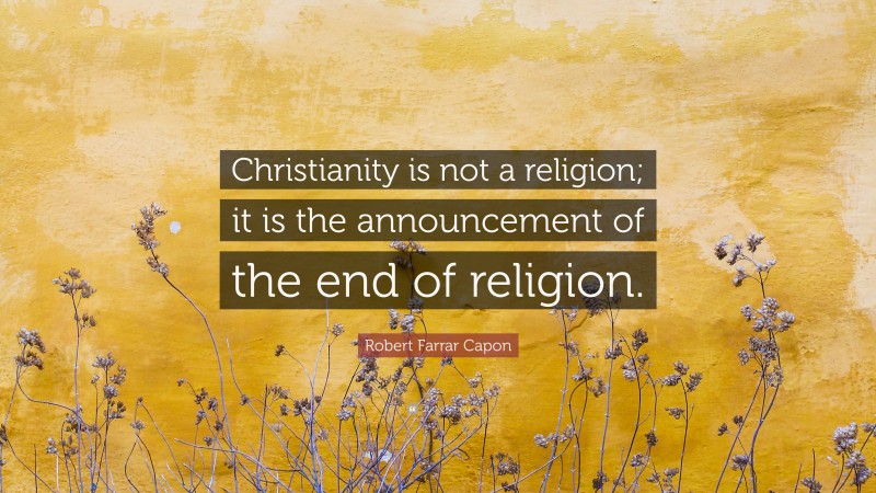 Robert Farrar Capon Quote: “Christianity is not a religion; it is the announcement of the end of religion.”