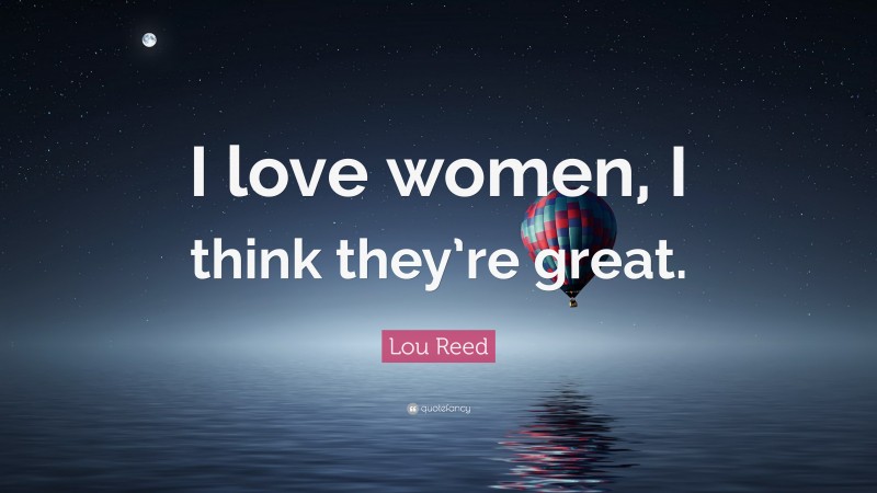 Lou Reed Quote: “I love women, I think they’re great.”