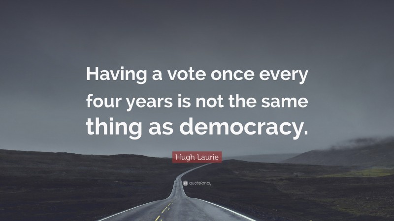 Hugh Laurie Quote: “Having a vote once every four years is not the same thing as democracy.”