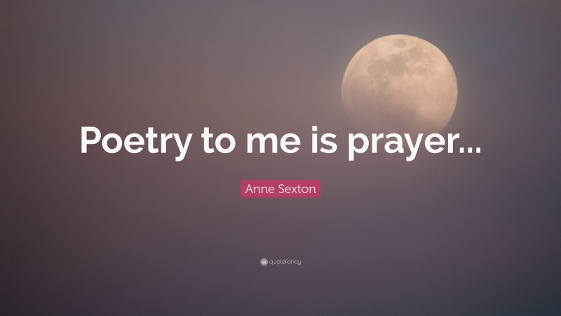 Anne Sexton Quote: “Poetry to me is prayer...”